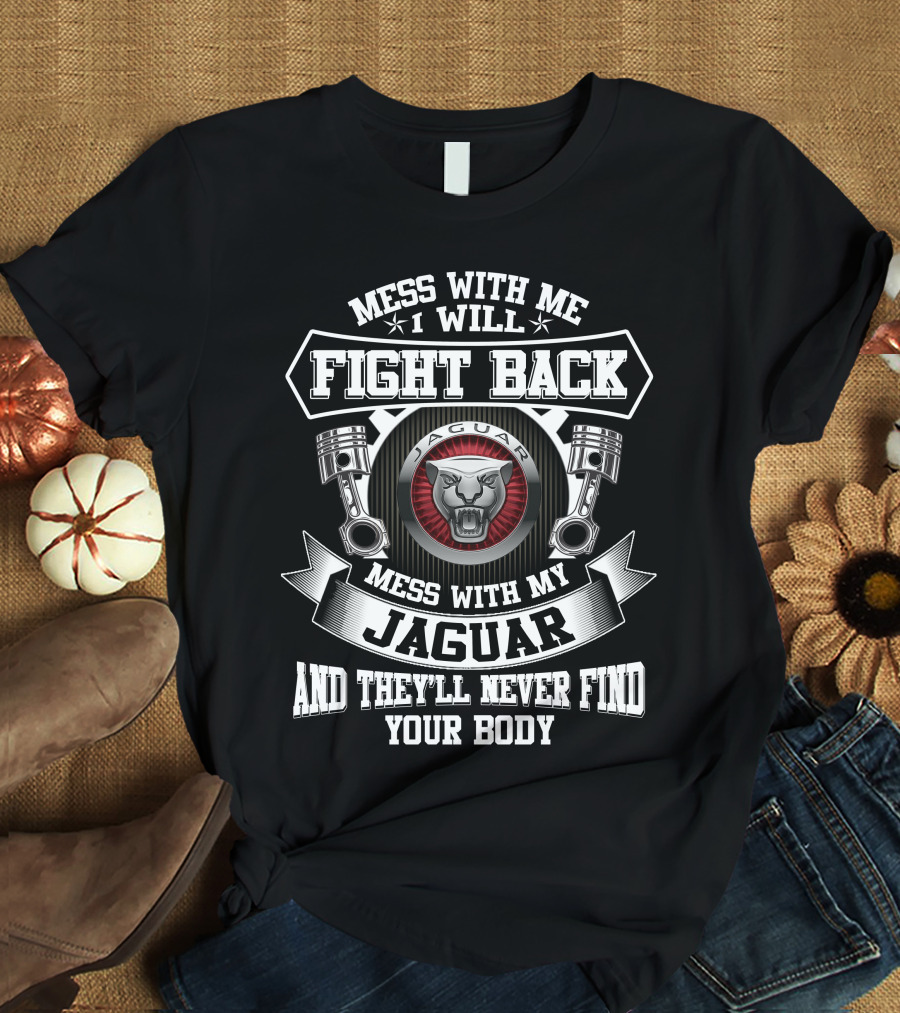 Mess With Me I Will Fight Back Mess With My Jaguar And They'll Never Find Your Body T-Shirt