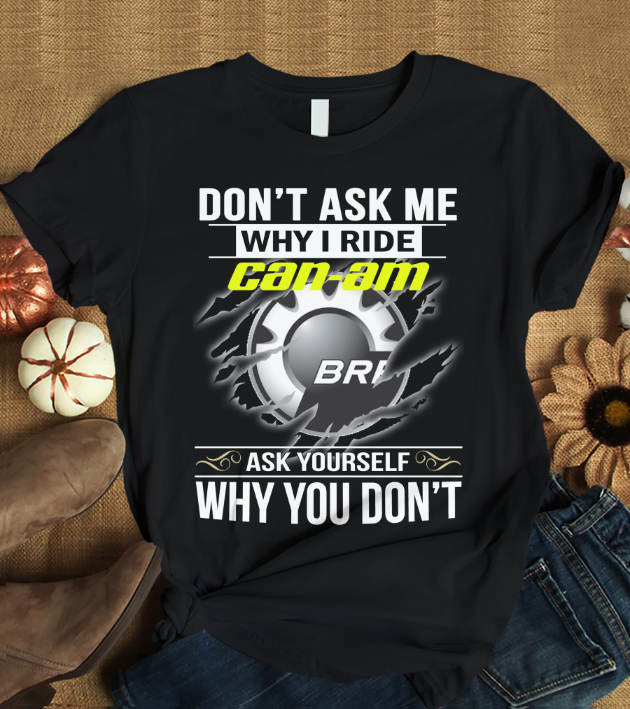 Don't Ask Me Why I Ride Can-Am Brp Ask Yourself Why You Don't T-Shirt