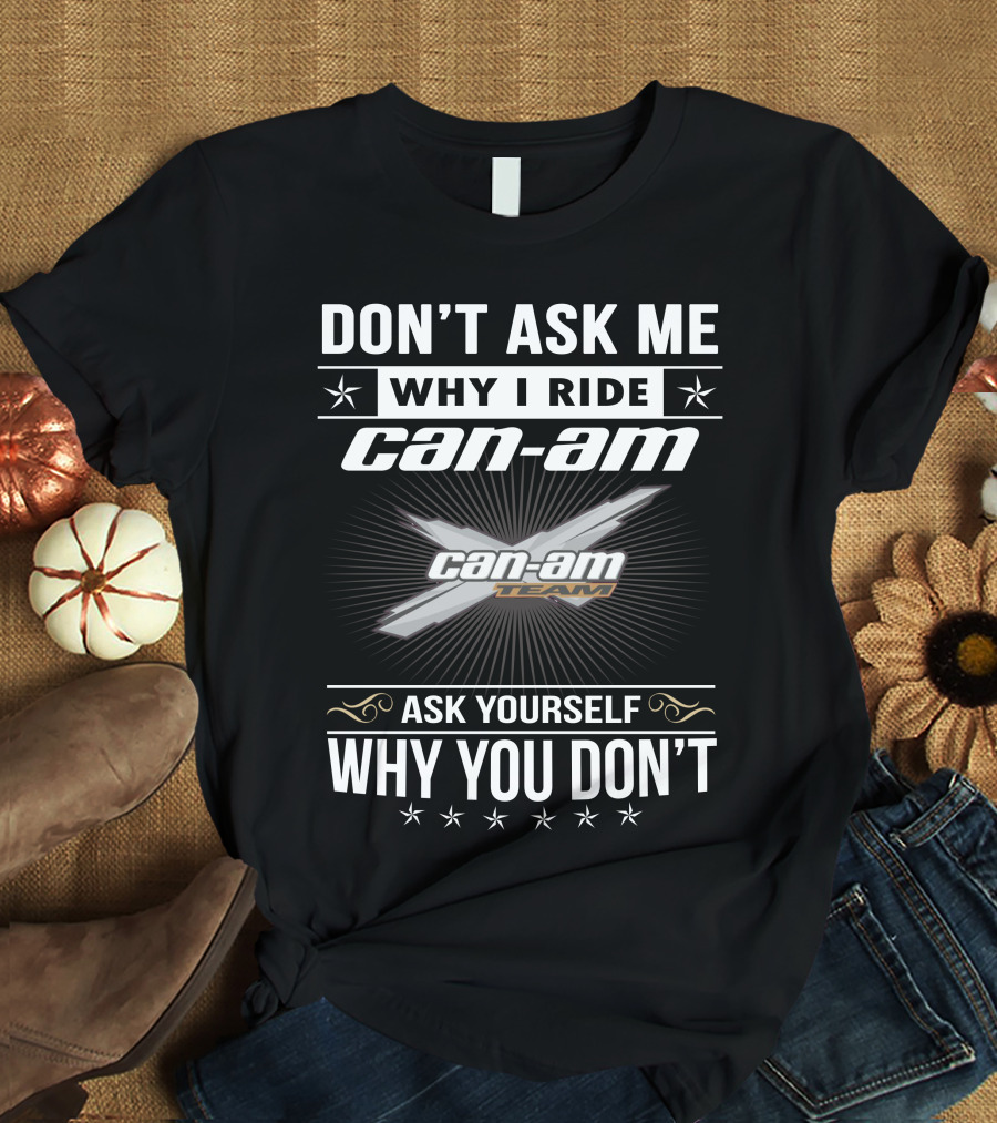 Don't Ask Me Why I Ride Can-Am Team Ask Yourself Why You Don't T-Shirt