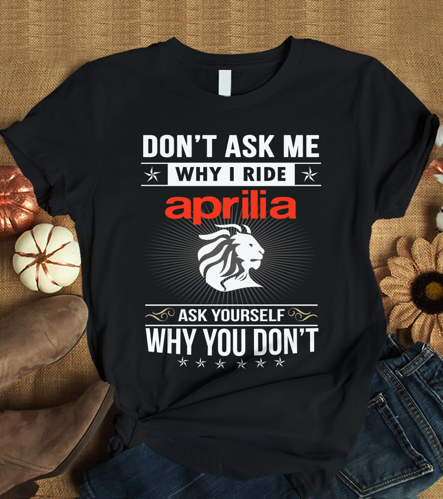 Don't Ask Me Why I Ride Aprilia Lion Ask Yourself Why You Don't T-Shirt
