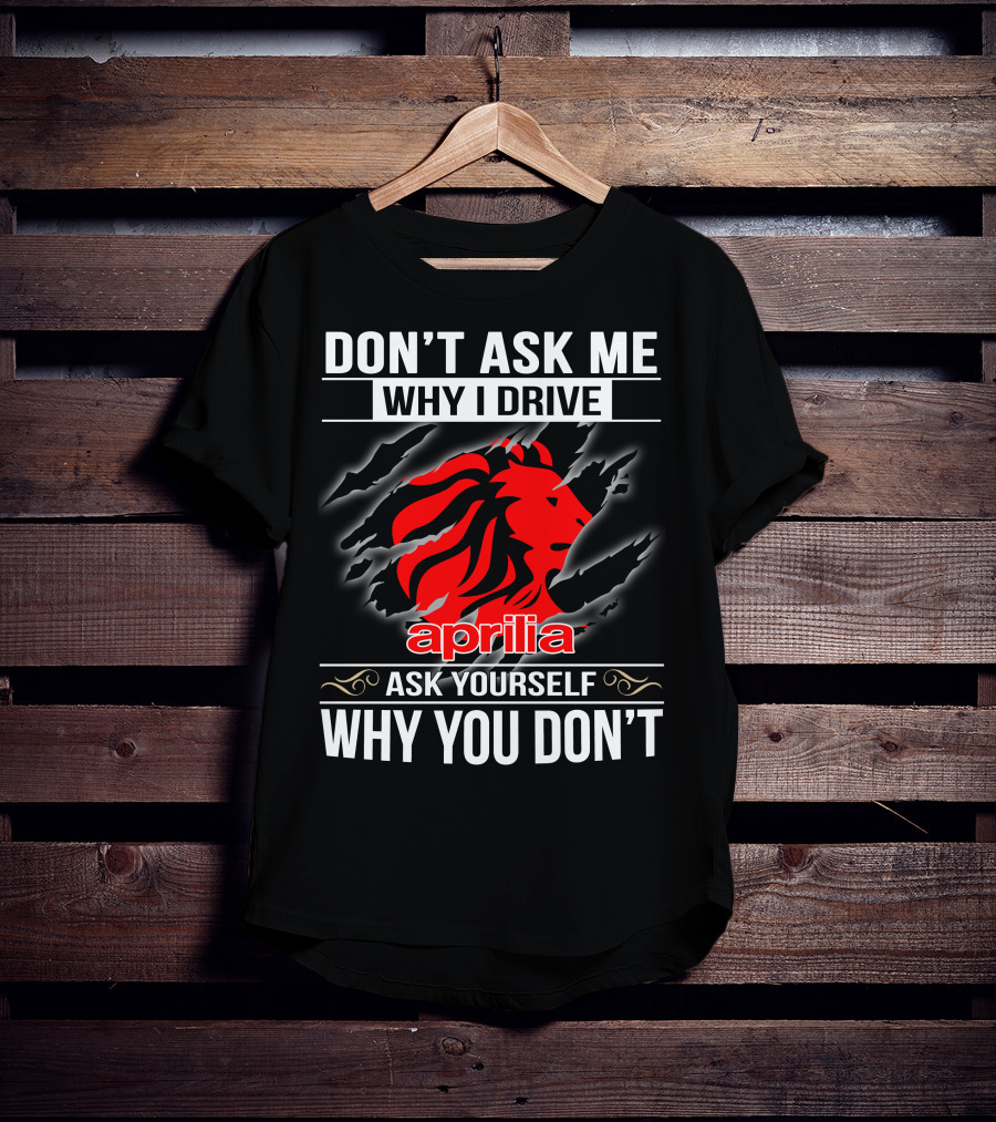 Aprilia Don't Ask Me Why I Drive Ask Yourself Why You Don't T-Shirt