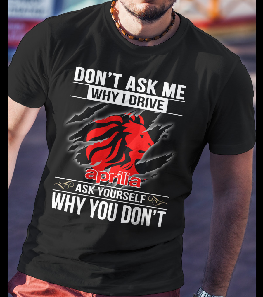 Aprilia Don't Ask Me Why I Drive Ask Yourself Why You Don't T-Shirt