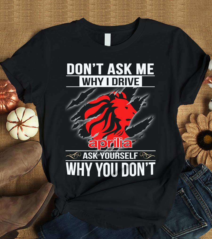 Aprilia Don't Ask Me Why I Drive Ask Yourself Why You Don't T-Shirt
