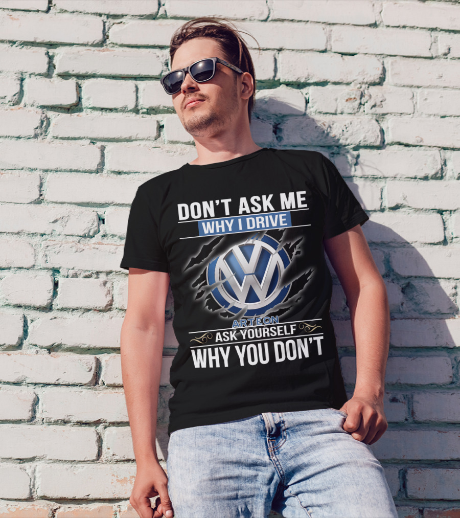 Don't Ask Me Why I Drive Vw Arteon 10 Ask Yourself Why You Don't T-Shirt