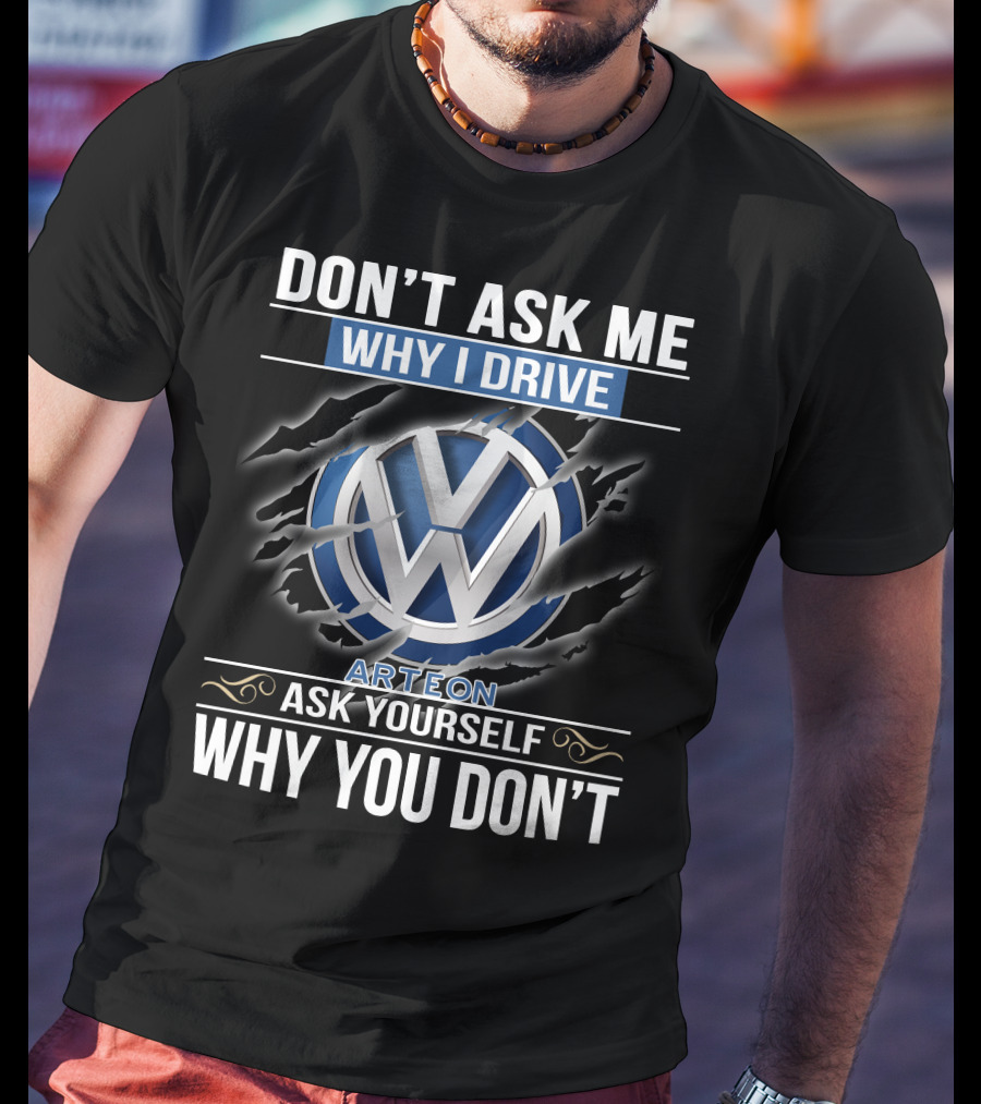 Don't Ask Me Why I Drive Vw Arteon 10 Ask Yourself Why You Don't T-Shirt