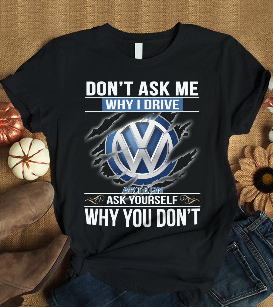 Don't Ask Me Why I Drive Vw Arteon 10 Ask Yourself Why You Don't T-Shirt