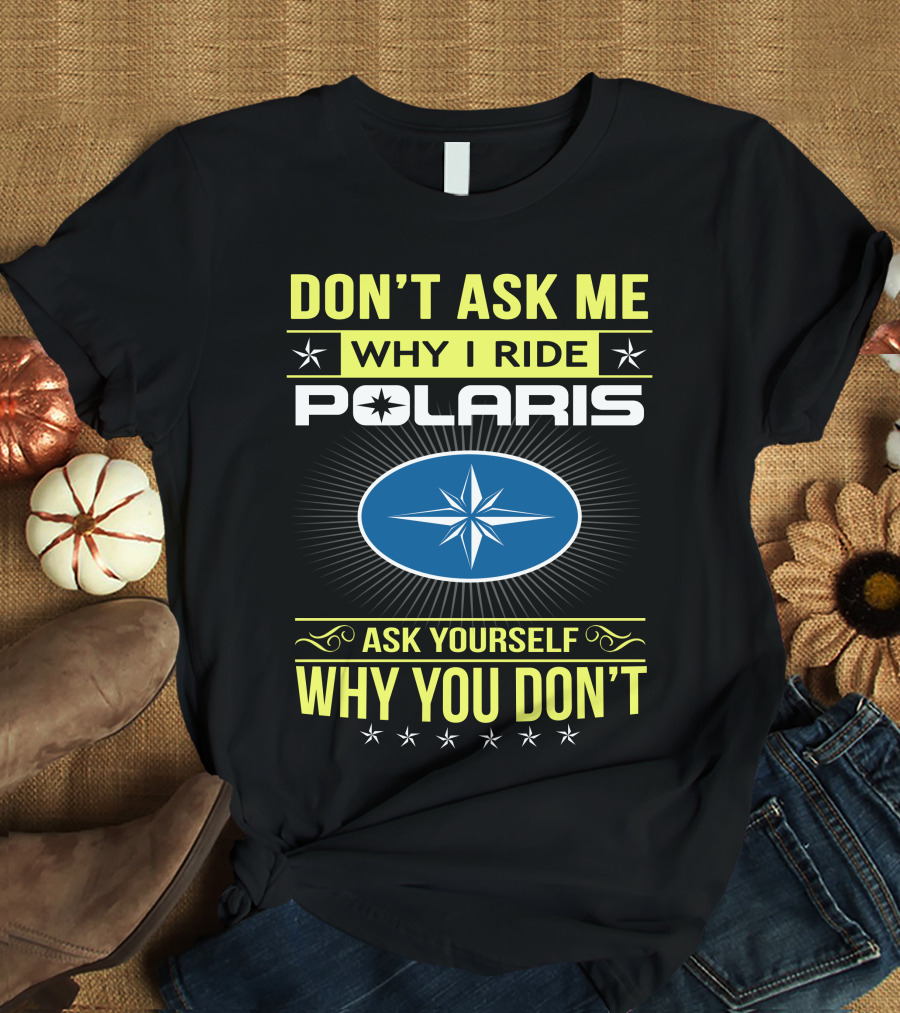 Don't Ask Me Why I Ride Polaris Ask Yourself Why You Don't T-Shirt