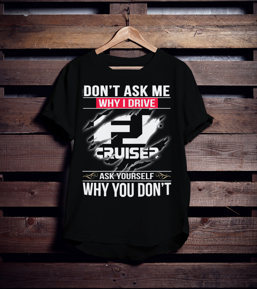 Don't Ask Me Why I Drive Fj Cruiser Ask Yourself Why You Don't T-Shirt