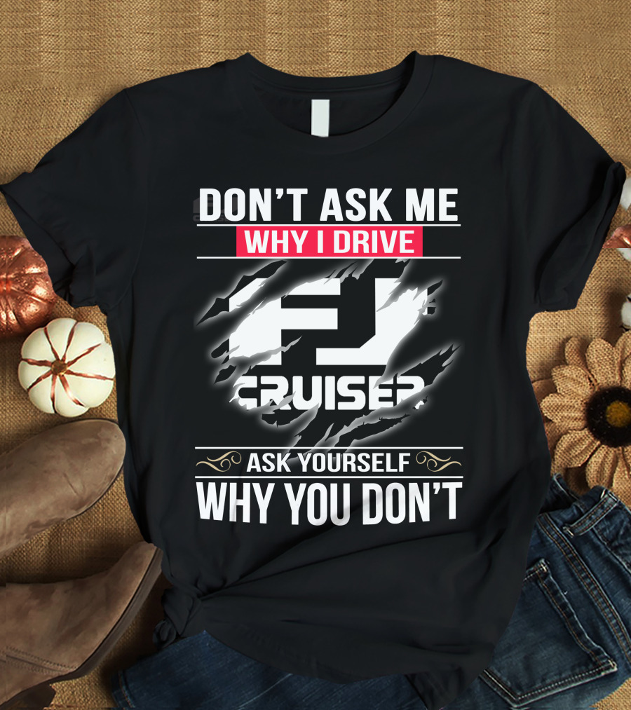 Don't Ask Me Why I Drive Fj Cruiser Ask Yourself Why You Don't T-Shirt