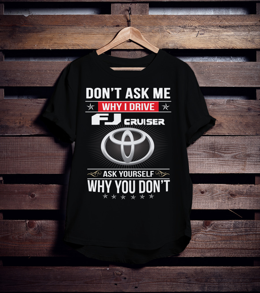 Don't Ask Me Why I Drive Fj Cruiser Ask Yourself Why You Don't Toyota T-Shirt