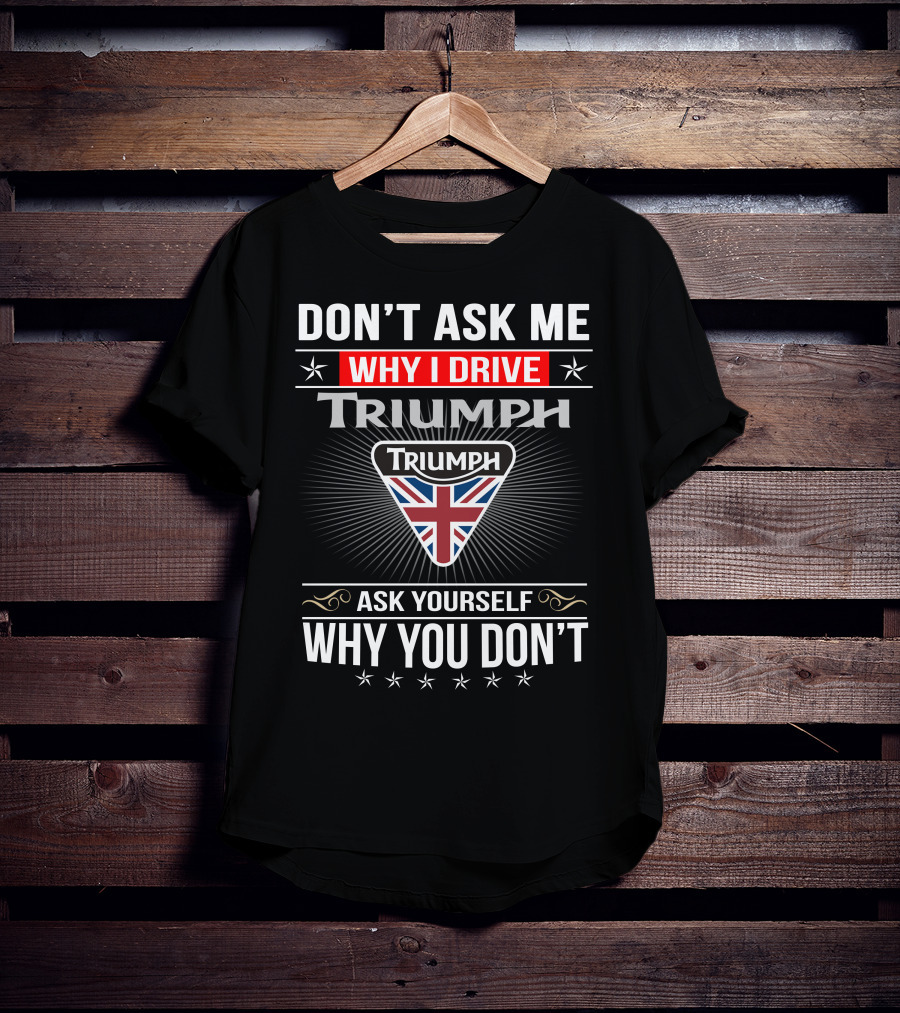 Don't Ask Me Why I Drive Triumph Ask Yourself Why You Don't T-Shirt