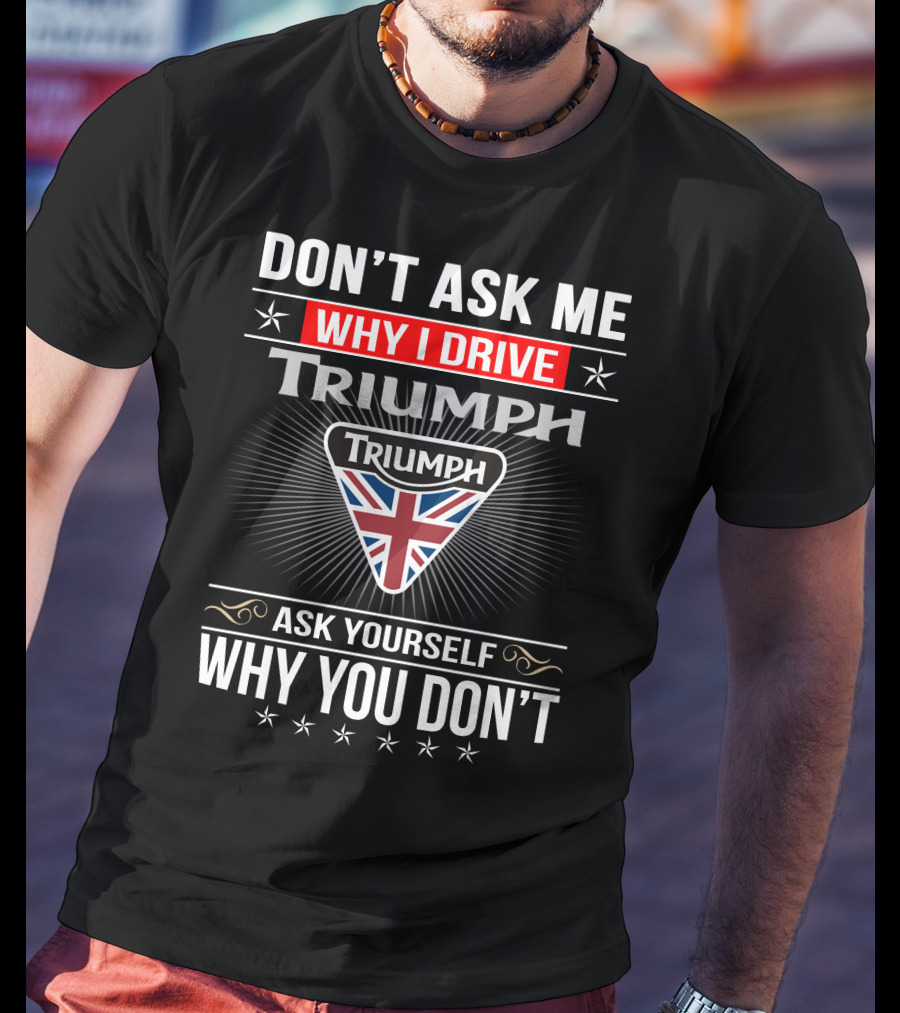 Don't Ask Me Why I Drive Triumph Ask Yourself Why You Don't T-Shirt