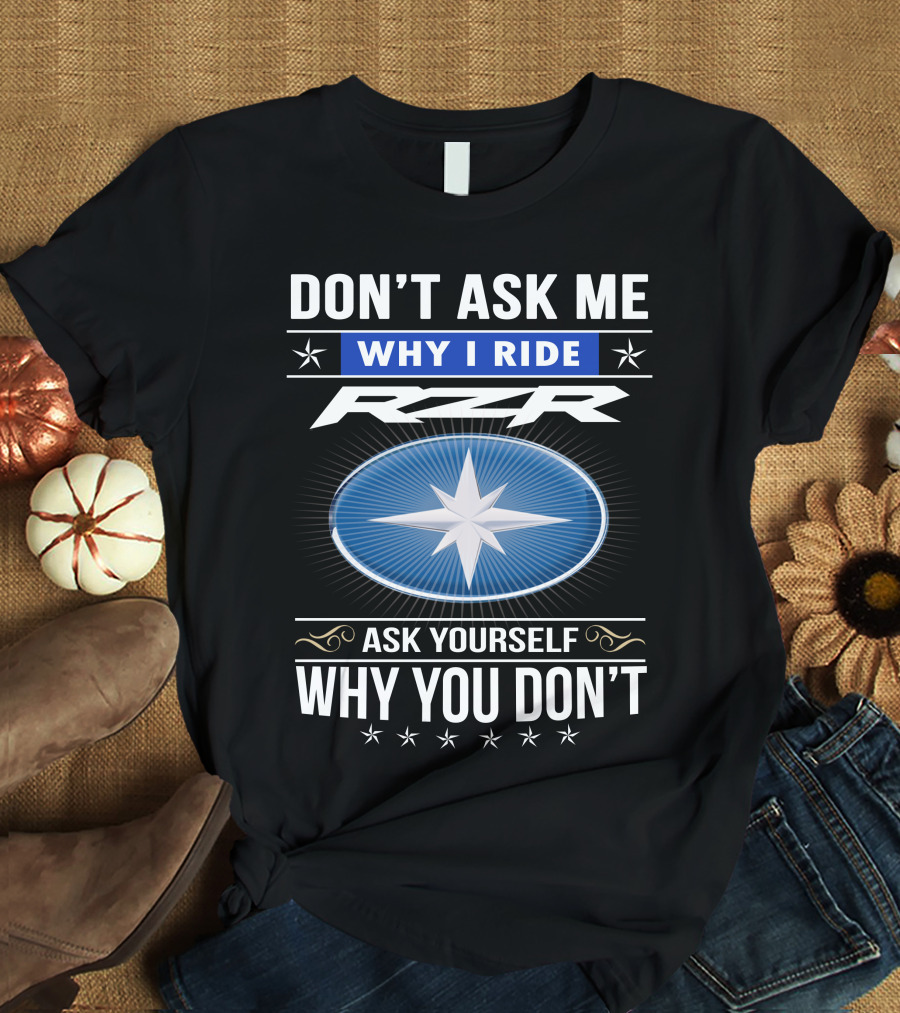 Don't Ask Me Why I Ride Rzr Ask Yourself Why You Don't T-Shirt