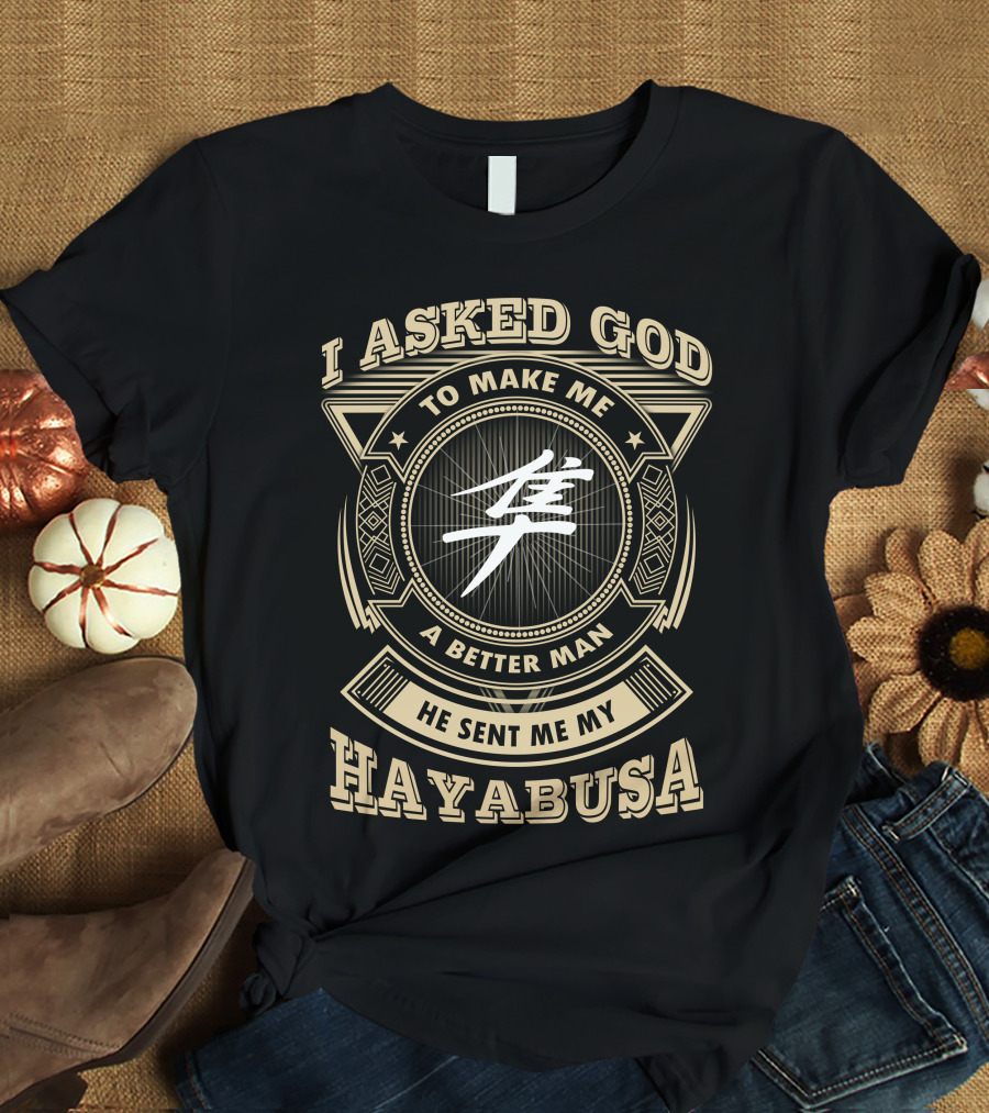 I Asked God To Make Me A Better Man He Sent Me My Hayabusa T-Shirt