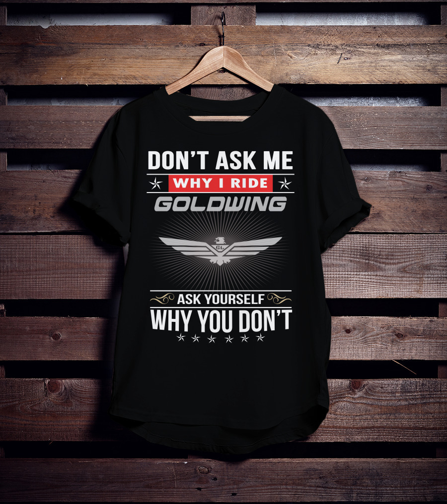 Don't Ask Me Why I Ride Goldwing Ask Yourself Why You Don't T-Shirt