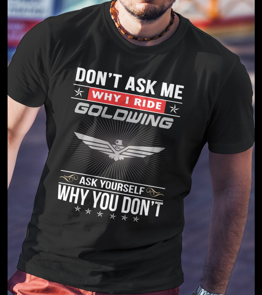 Don't Ask Me Why I Ride Goldwing Ask Yourself Why You Don't T-Shirt