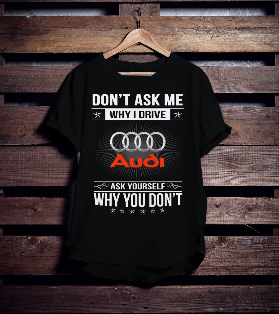 Don't Ask Me Why I Drive Audi Ask Yourself Why You Don't T-Shirt