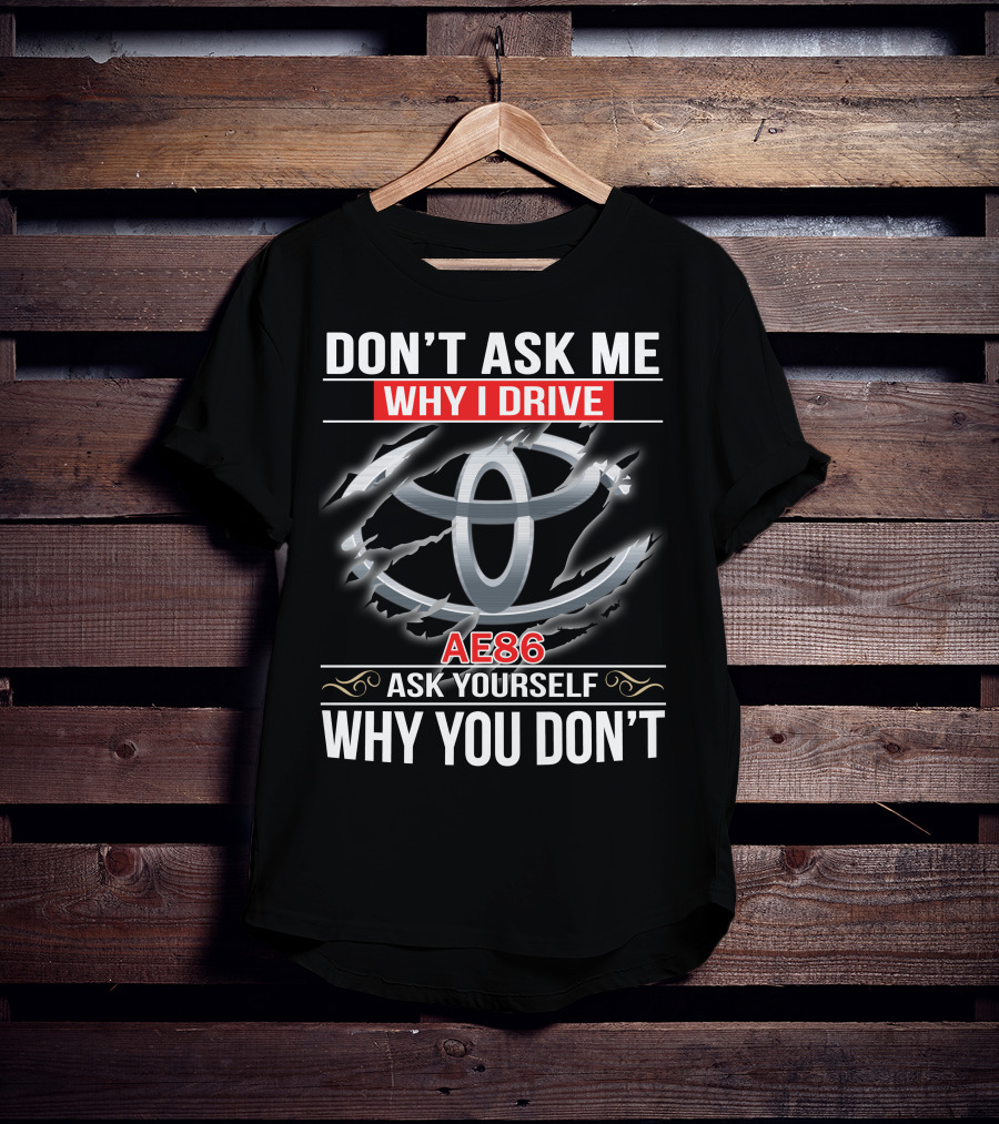 Don't Ask Me Why I Drive Ae86 Ask Yourself Why You Don't T-Shirt