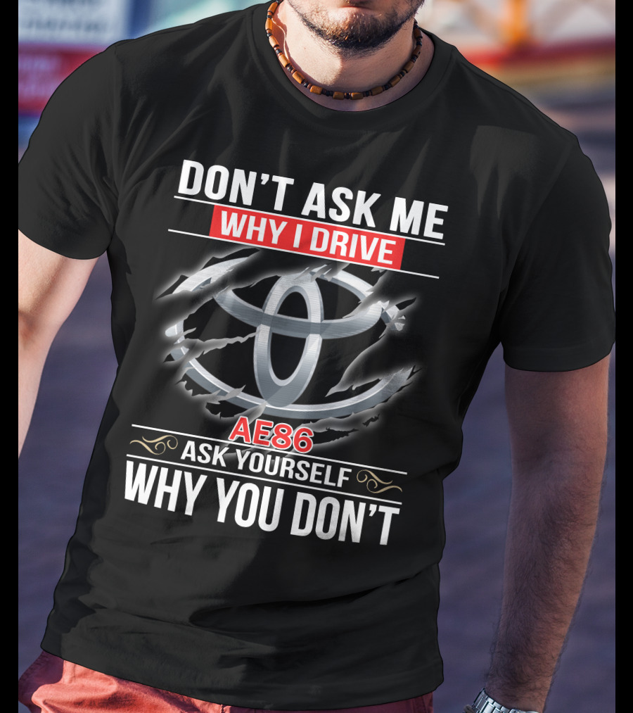 Don't Ask Me Why I Drive Ae86 Ask Yourself Why You Don't T-Shirt