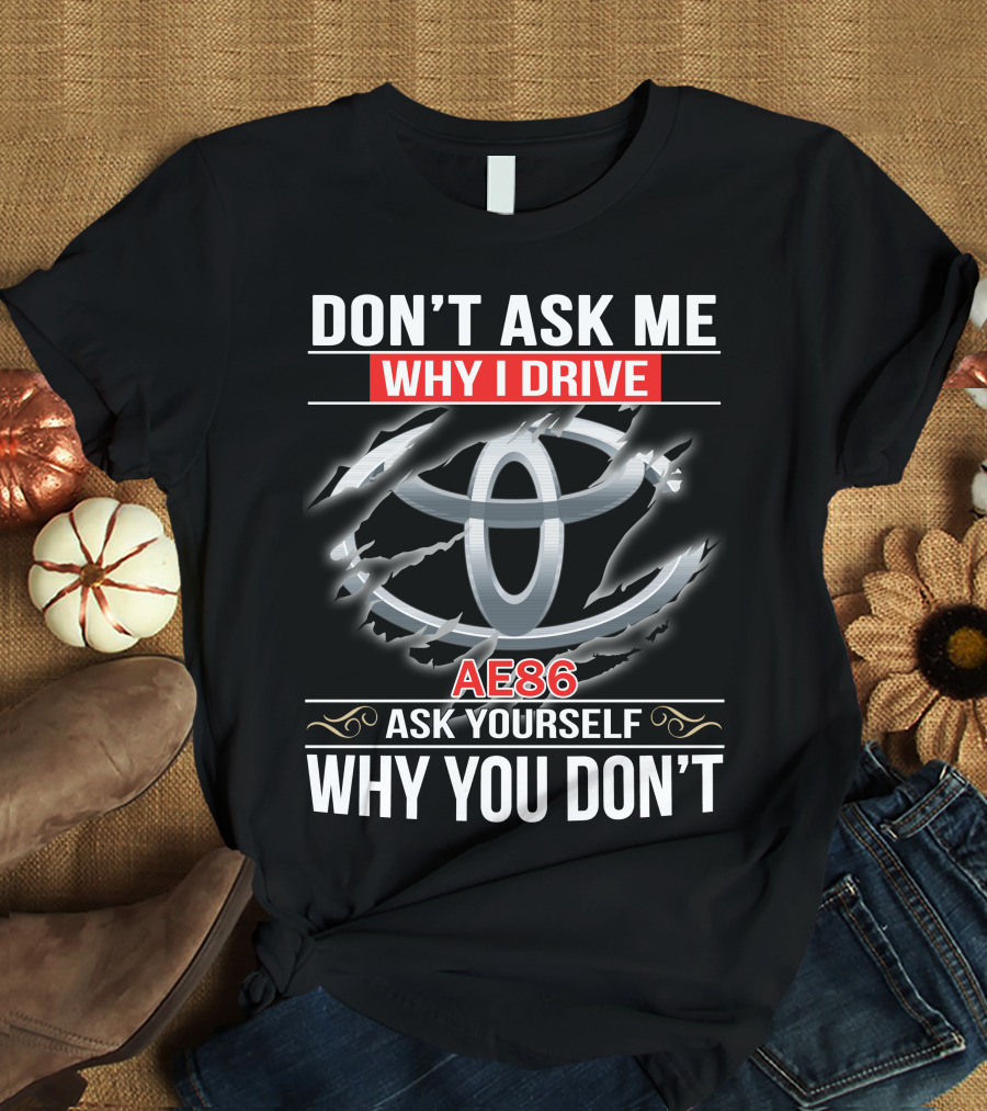 Don't Ask Me Why I Drive Ae86 Ask Yourself Why You Don't T-Shirt