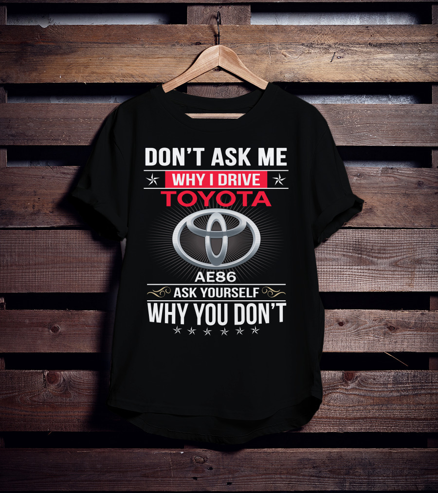 Don't Ask Me Why I Drive Toyota Ae86 Ask Yourself Why You Don't T-Shirt