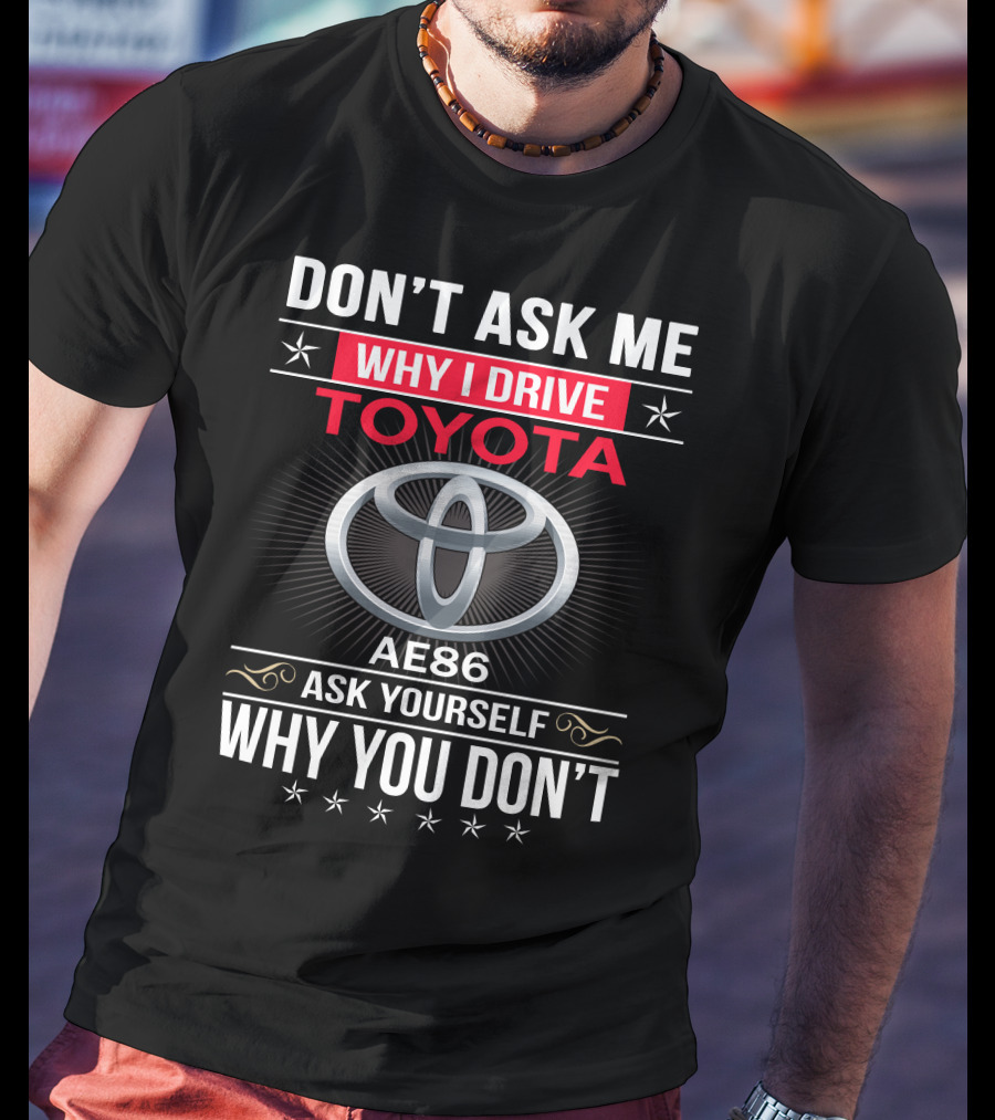 Don't Ask Me Why I Drive Toyota Ae86 Ask Yourself Why You Don't T-Shirt