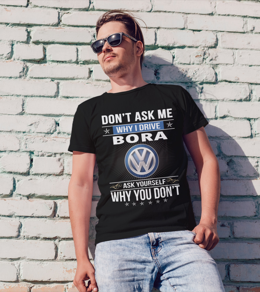 Don't Ask Me Why I Drive Bora Volkswagen Ask Yourself Why You Don't T-Shirt