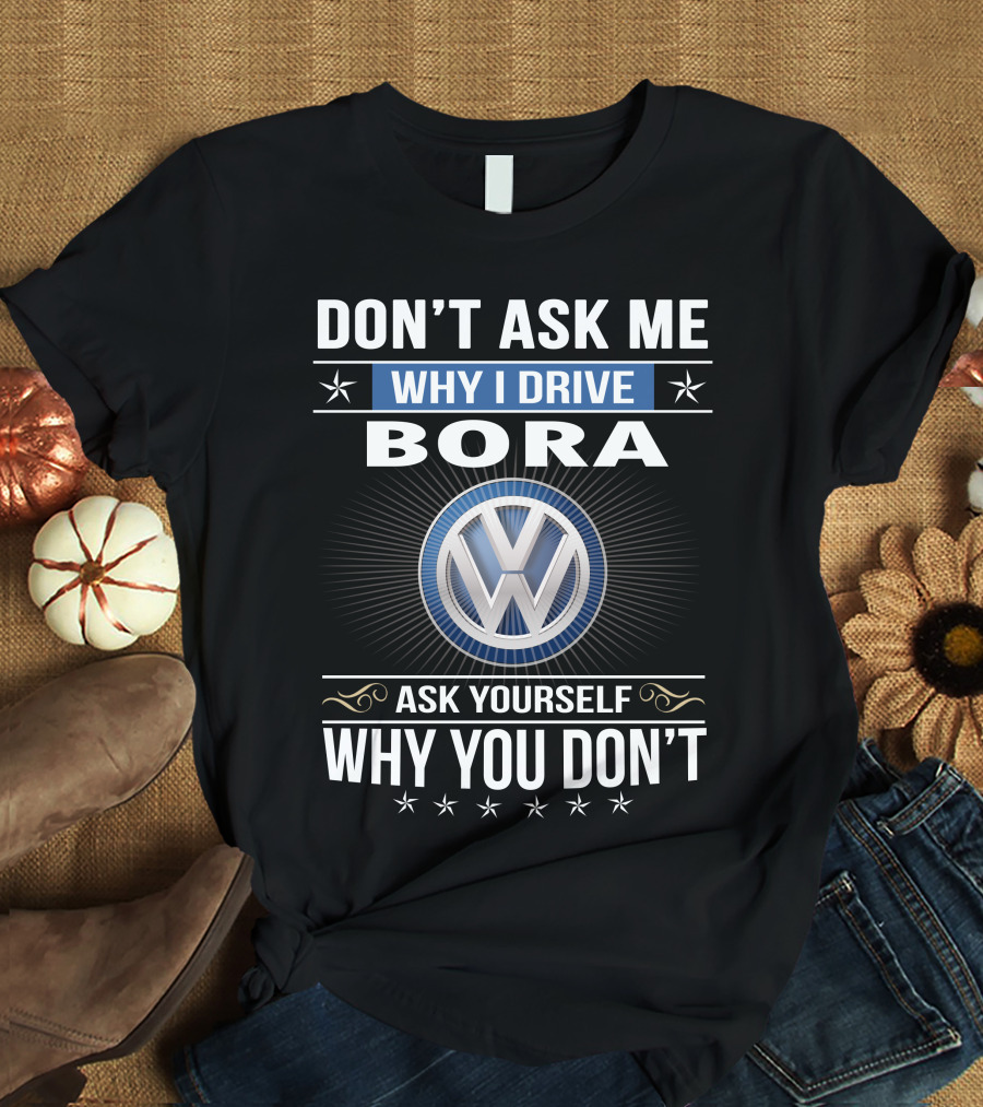 Don't Ask Me Why I Drive Bora Volkswagen Ask Yourself Why You Don't T-Shirt