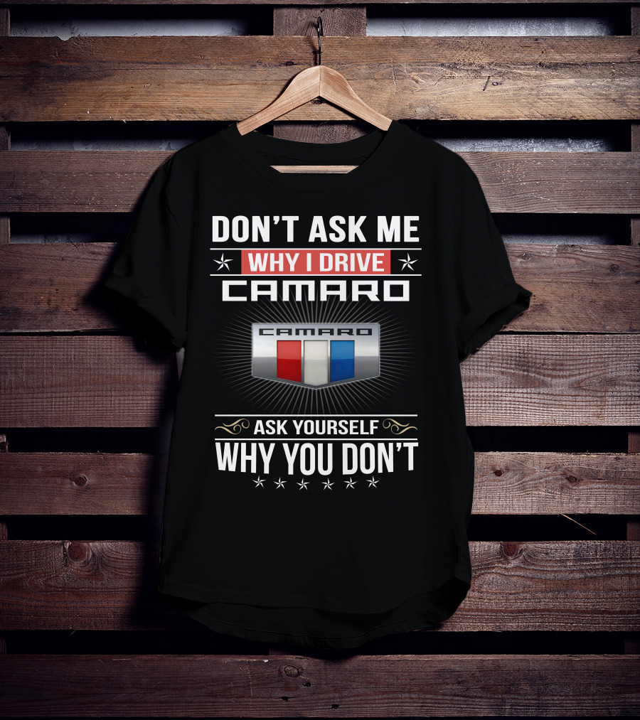 Don't Ask Me Why I Drive Camaro Ask Yourself Why You Don't Camaro T-Shirt