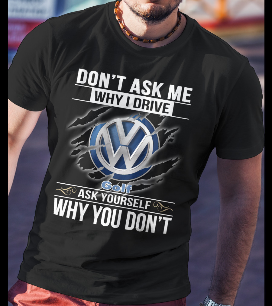 Don't Ask Me Why I Drive Volkswagen Golf Ask Yourself Why You Don't T-Shirt