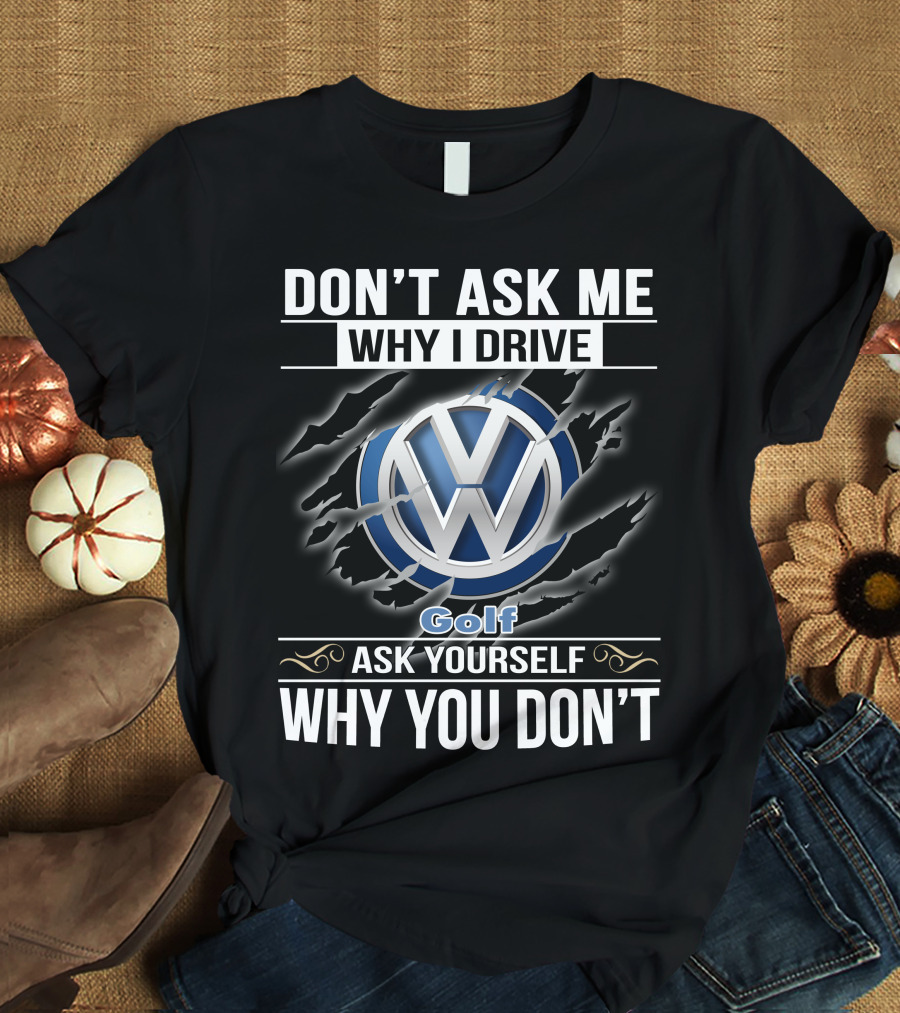 Don't Ask Me Why I Drive Volkswagen Golf Ask Yourself Why You Don't T-Shirt