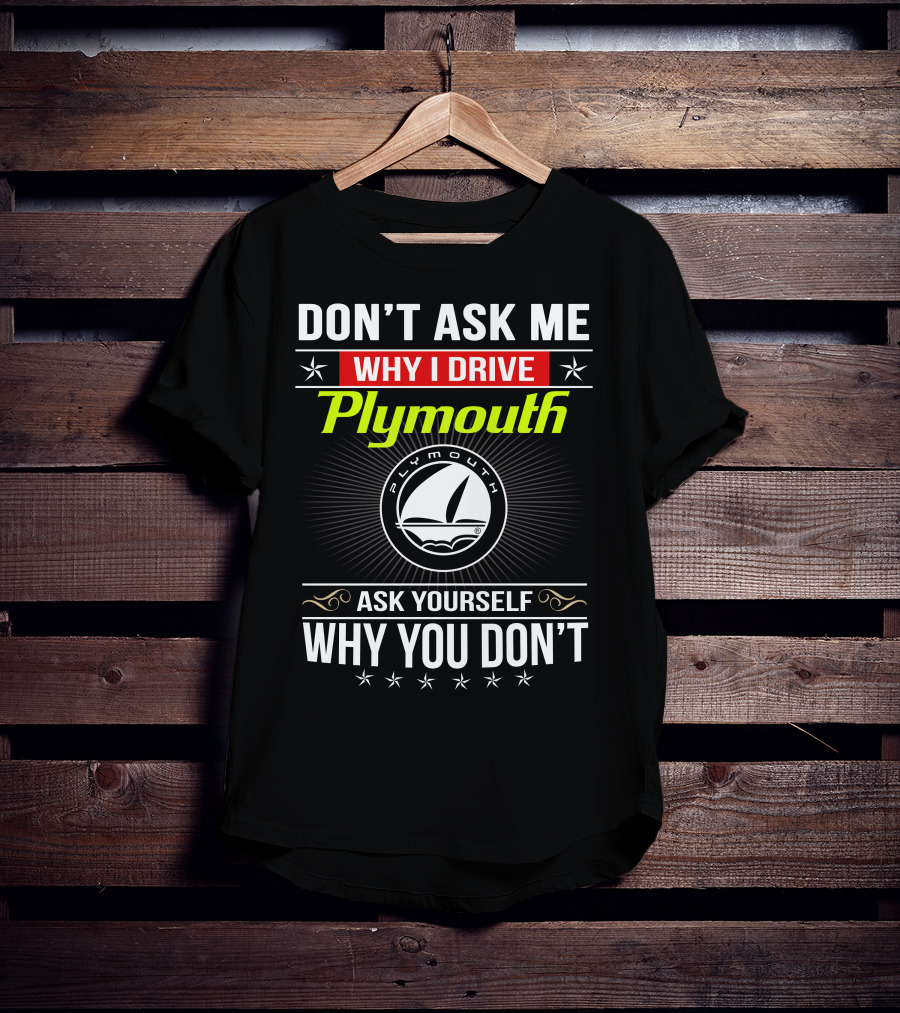 Don't Ask Me Why I Drive Plymouth Ask Yourself Why You Don't T-Shirt