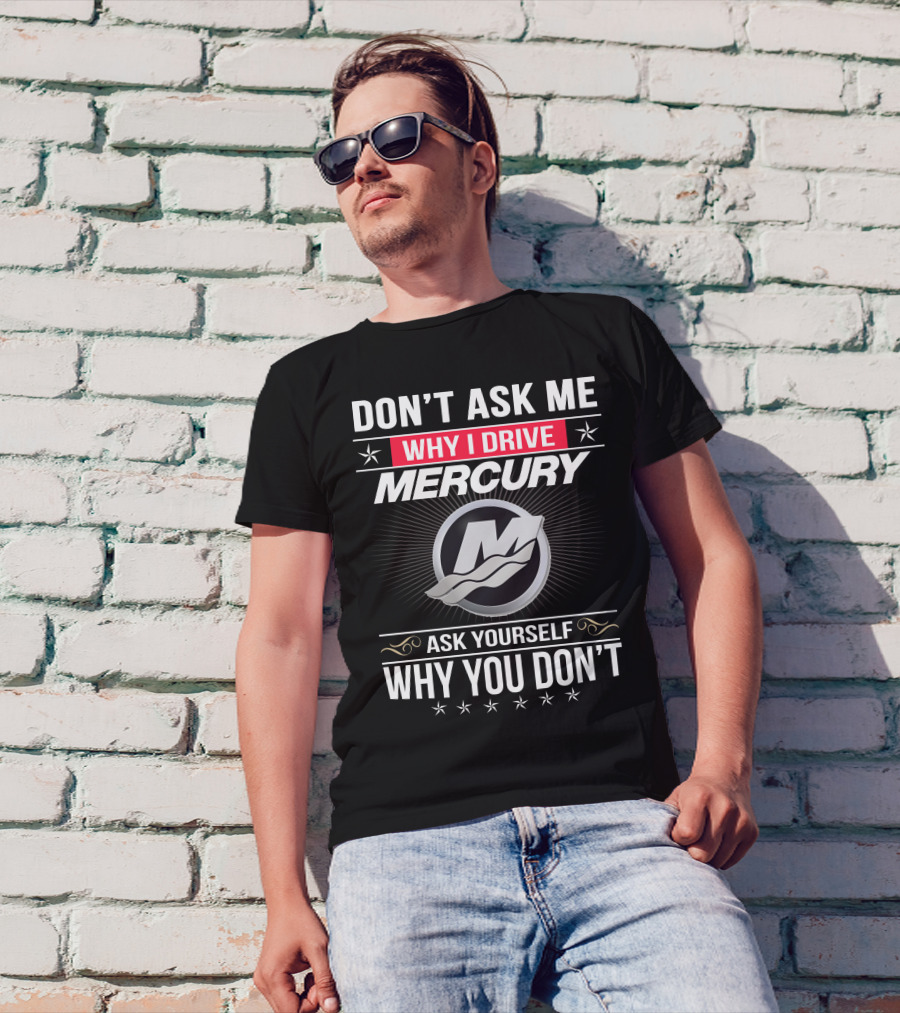 Don't Ask Me Why I Drive Mercury Ask Yourself Why You Don't T-Shirt