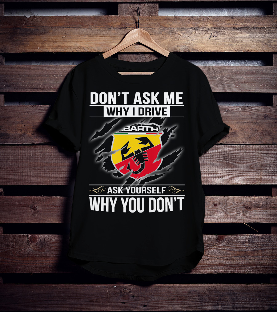 Don't Ask Me Why I Drive Abarth 001 Ask Yourself Why You Don't T-Shirt