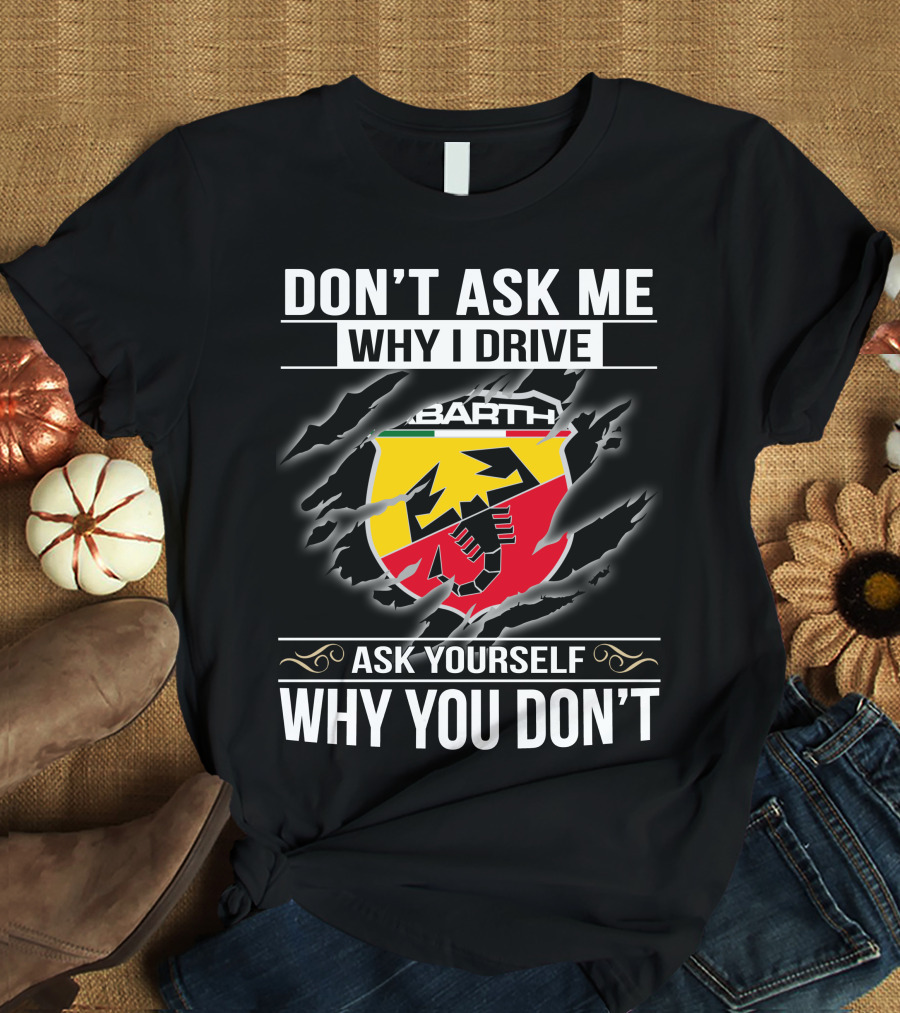 Don't Ask Me Why I Drive Abarth 001 Ask Yourself Why You Don't T-Shirt