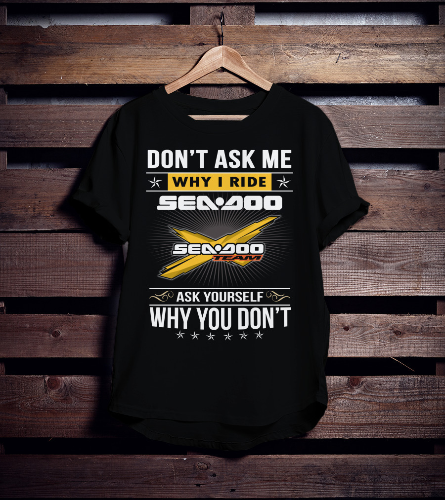 Don't Ask Me Why I Ride Sea-Doo Sea-Doo Team Ask Yourself Why You Don't T-Shirt
