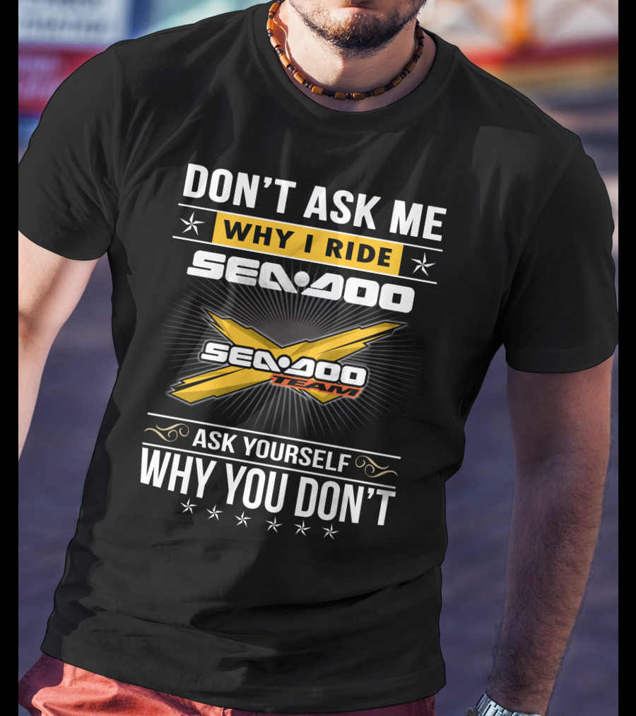 Don't Ask Me Why I Ride Sea-Doo Sea-Doo Team Ask Yourself Why You Don't T-Shirt