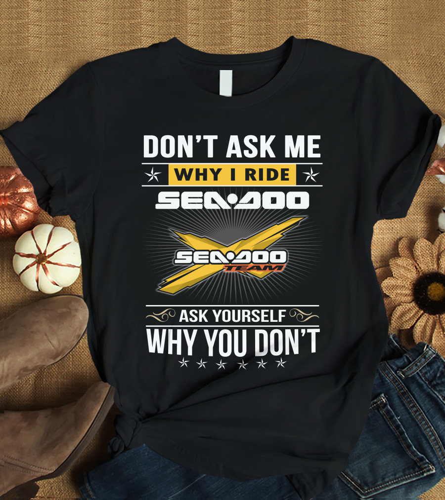 Don't Ask Me Why I Ride Sea-Doo Sea-Doo Team Ask Yourself Why You Don't T-Shirt