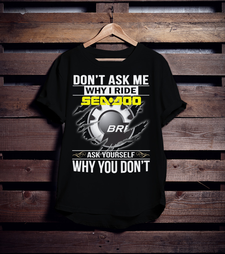 Don't Ask Me Why I Ride Sea-Doo Brp Ask Yourself Why You Don’t T-Shirt
