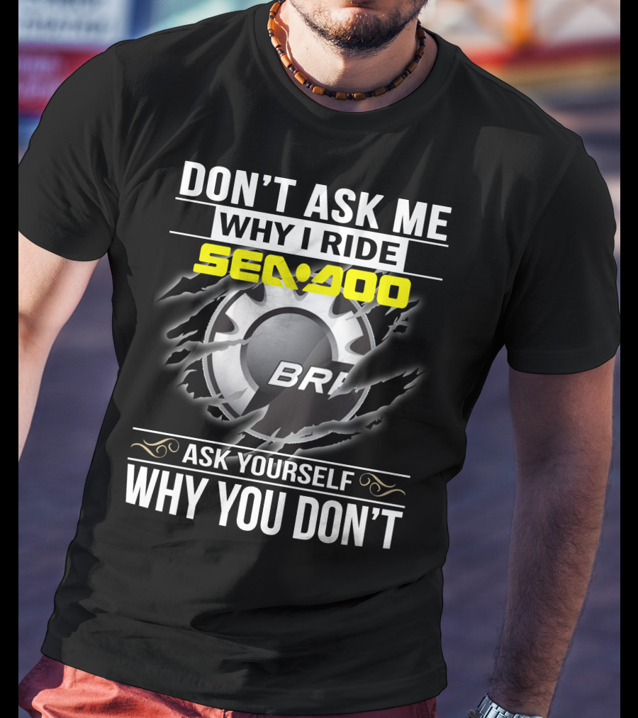 Don't Ask Me Why I Ride Sea-Doo Brp Ask Yourself Why You Don’t T-Shirt