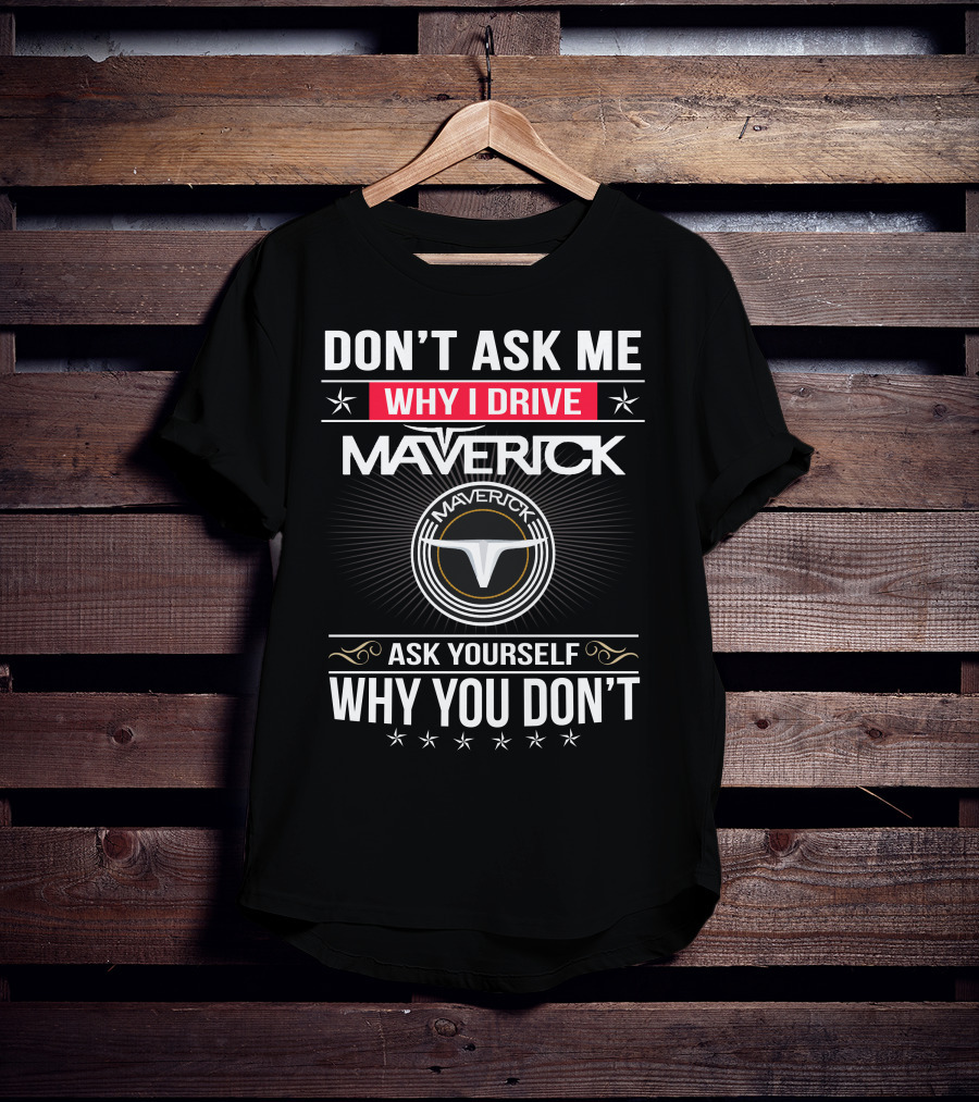 Don't Ask Me Why I Drive Maverick Ask Yourself Why You Don't T-Shirt