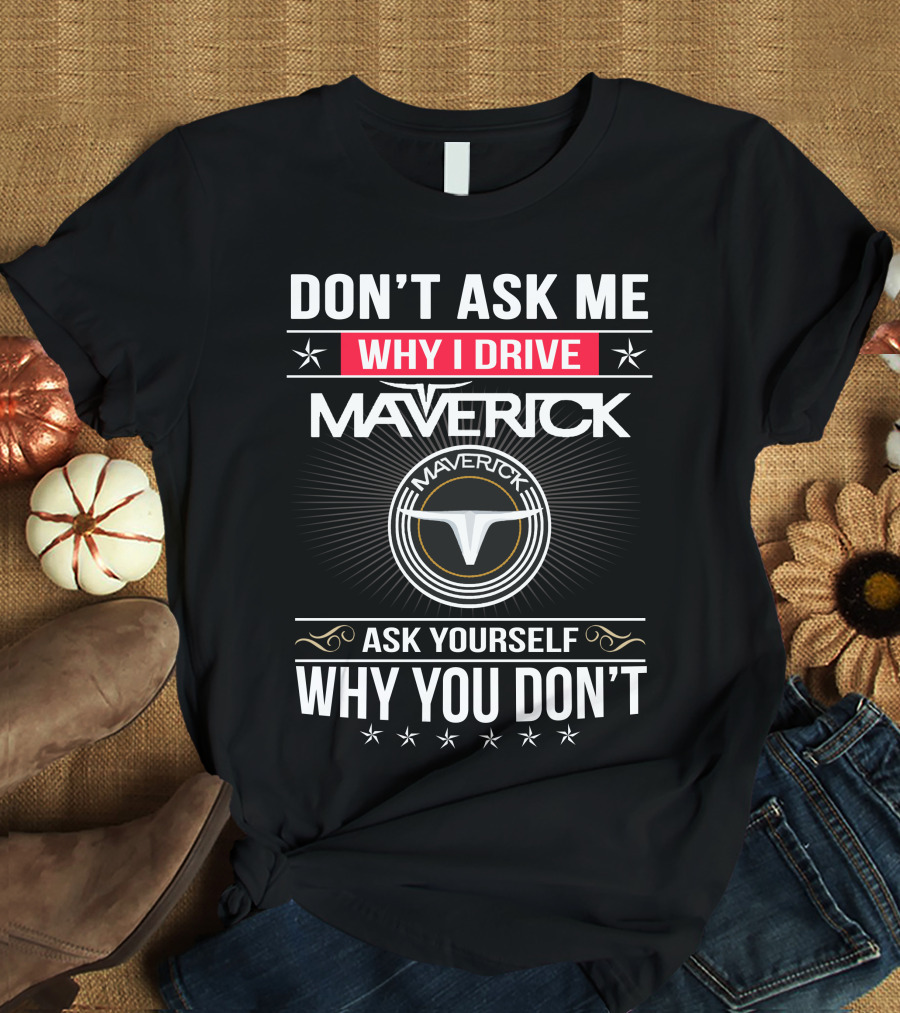 Don't Ask Me Why I Drive Maverick Ask Yourself Why You Don't T-Shirt