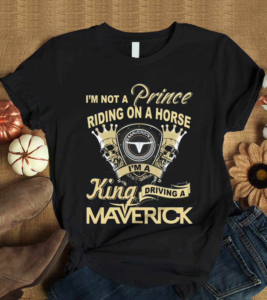 I'm Not A Prince Riding On A Horse I'm A King Driving A Maverick T-Shirt