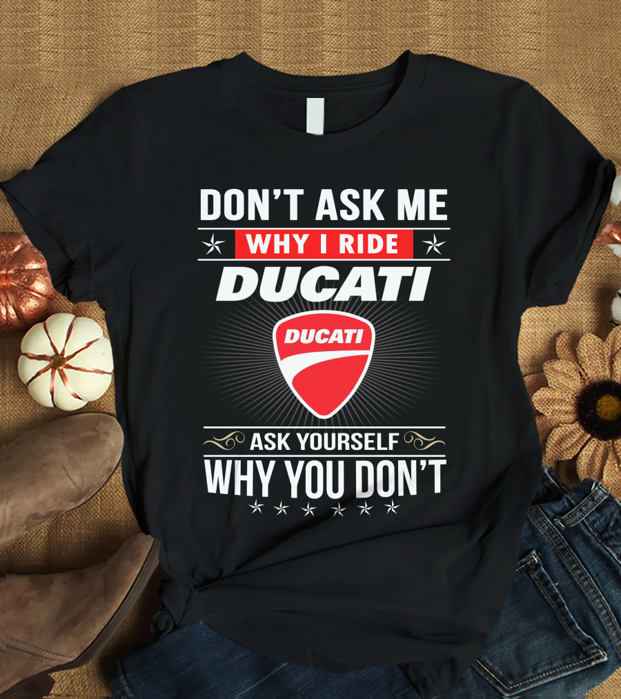 Don't Ask Me Why I Ride Ducati Ask Yourself Why You Don't T-Shirt