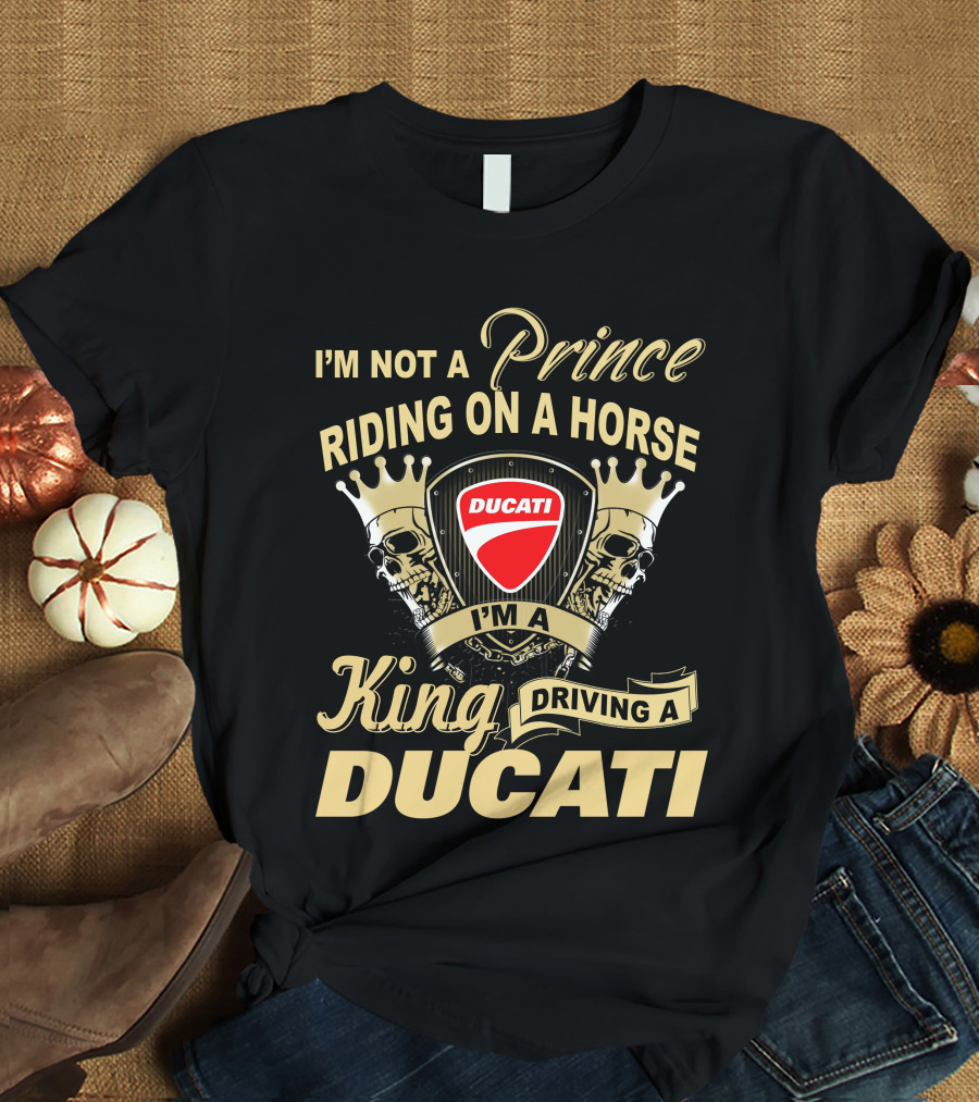 I'm Not A Prince Riding On A Horse I'm A King Driving A Ducati T-Shirt