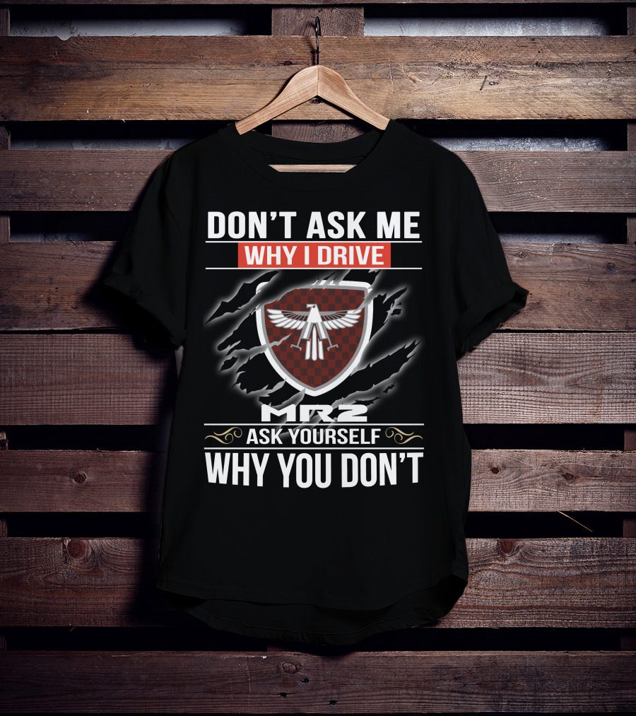 Don't Ask Me Why I Drive Mr2 Ask Yourself Why You Don't T-Shirt