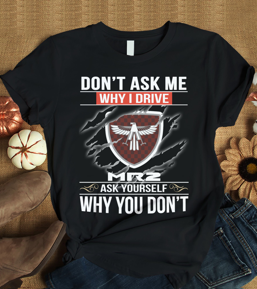 Don't Ask Me Why I Drive Mr2 Ask Yourself Why You Don't T-Shirt