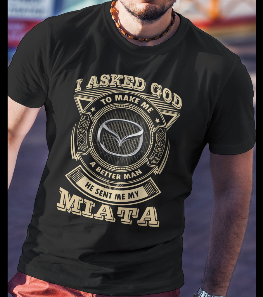 I Asked God To Make Me A Better Man He Sent Me My Miata T-Shirt