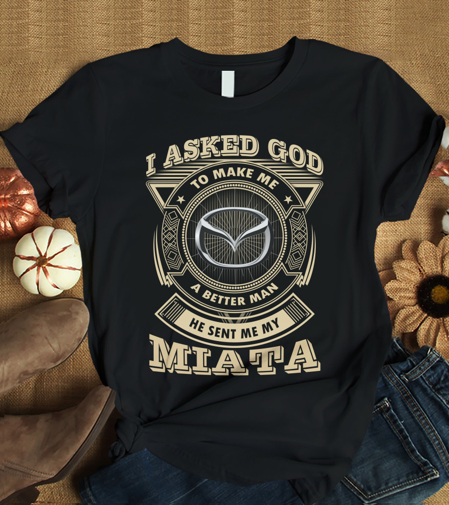 I Asked God To Make Me A Better Man He Sent Me My Miata T-Shirt