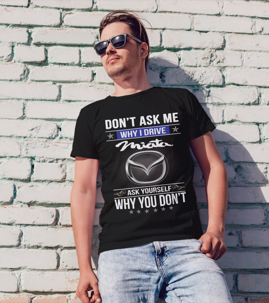Don't Ask Me Why I Drive Miata Ask Yourself Why You Don't T-Shirt